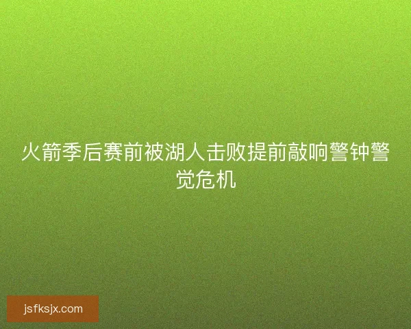 火箭季后赛前被湖人击败提前敲响警钟警觉危机 火箭季后赛前被湖人击败提前敲响警钟警觉危机