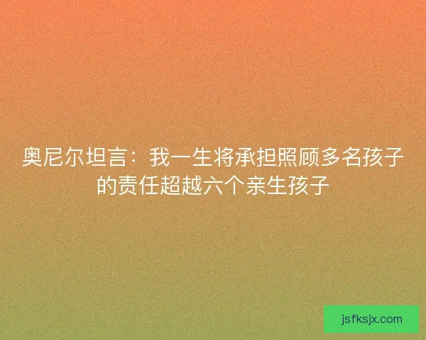 奥尼尔坦言：我一生将承担照顾多名孩子的责任超越六个亲生孩子