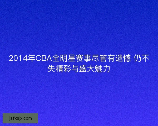 2014年CBA全明星赛事尽管有遗憾 仍不失精彩与盛大魅力