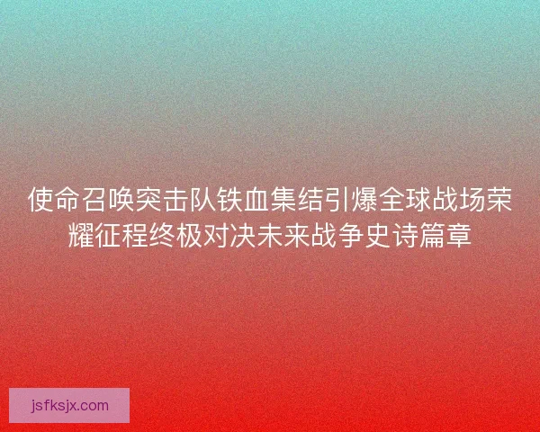 使命召唤突击队铁血集结引爆全球战场荣耀征程终极对决未来战争史诗篇章