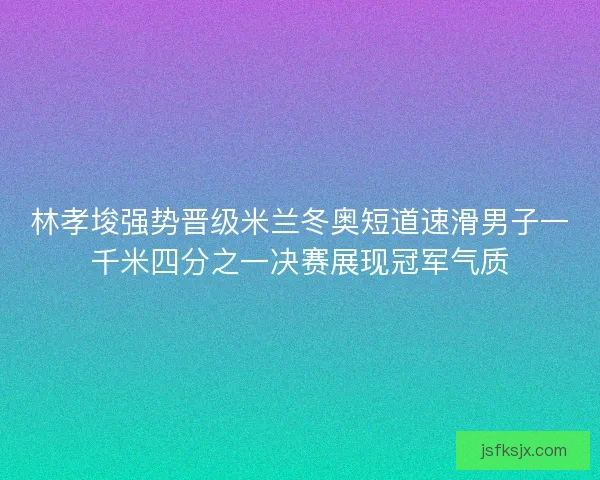 林孝埈强势晋级米兰冬奥短道速滑男子一千米四分之一决赛展现冠军气质
