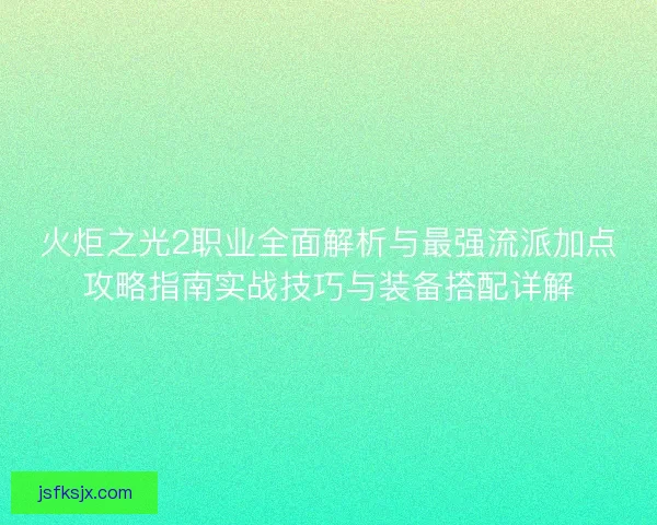 火炬之光2职业全面解析与最强流派加点攻略指南实战技巧与装备搭配详解