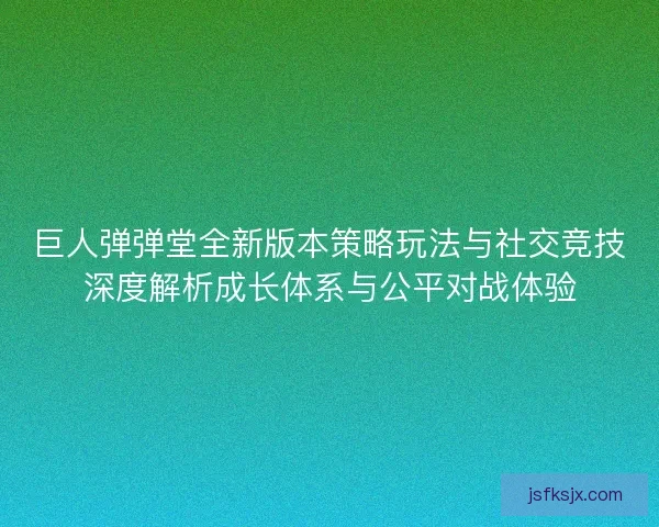 巨人弹弹堂全新版本策略玩法与社交竞技深度解析成长体系与公平对战体验