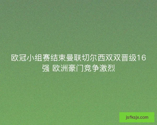 欧冠小组赛结束曼联切尔西双双晋级16强 欧洲豪门竞争激烈 欧冠小组赛结束曼联切尔西双双晋级16强 欧洲豪门竞争激烈