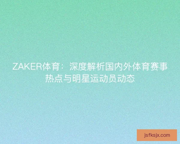 ZAKER体育：深度解析国内外体育赛事热点与明星运动员动态
