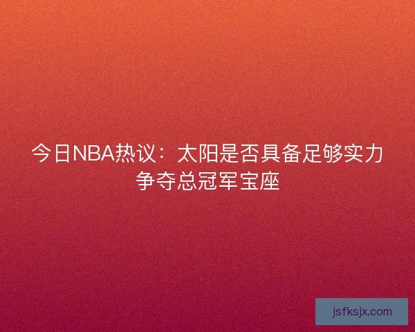 今日NBA热议：太阳是否具备足够实力争夺总冠军宝座