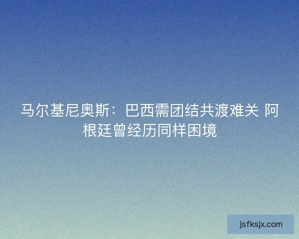 马尔基尼奥斯：巴西需团结共渡难关 阿根廷曾经历同样困境