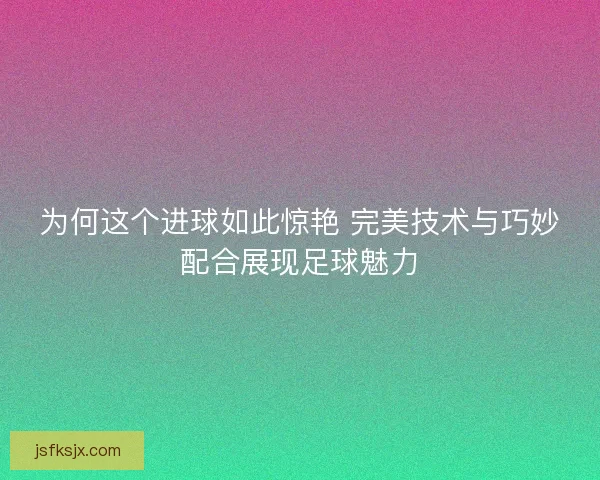为何这个进球如此惊艳 完美技术与巧妙配合展现足球魅力 为何这个进球如此惊艳 完美技术与巧妙配合展现足球魅力