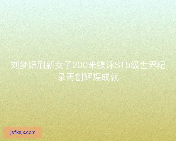 刘梦妍刷新女子200米蝶泳S15级世界纪录再创辉煌成就 刘梦妍刷新女子200米蝶泳S15级世界纪录再创辉煌成就