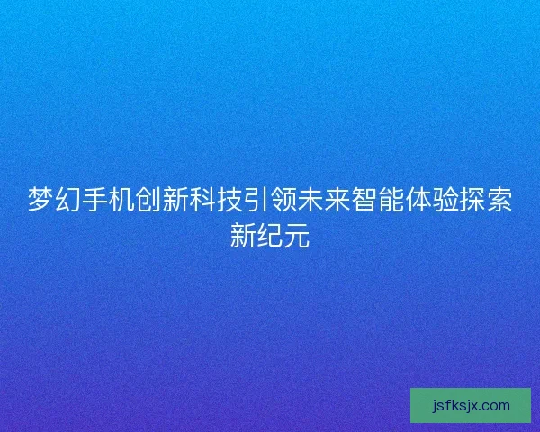梦幻手机创新科技引领未来智能体验探索新纪元