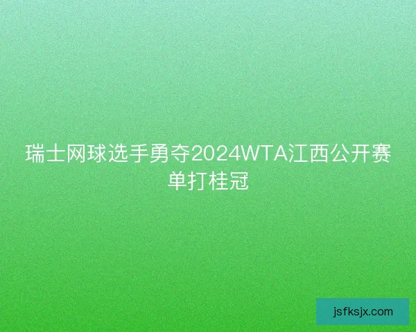瑞士网球选手勇夺2024WTA江西公开赛单打桂冠