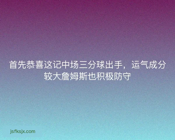 首先恭喜这记中场三分球出手，运气成分较大詹姆斯也积极防守