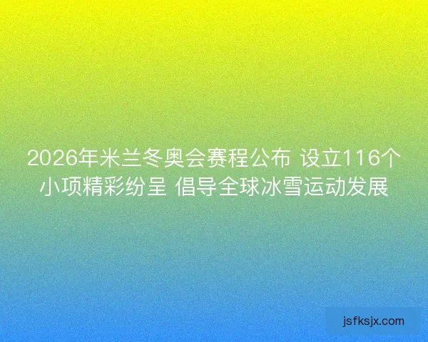 2026年米兰冬奥会赛程公布 设立116个小项精彩纷呈 倡导全球冰雪运动发展