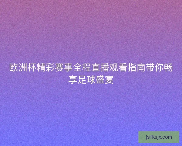 欧洲杯精彩赛事全程直播观看指南带你畅享足球盛宴