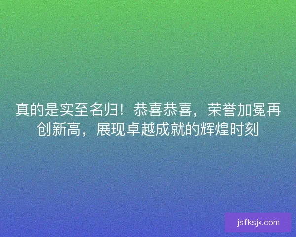 真的是实至名归！恭喜恭喜，荣誉加冕再创新高，展现卓越成就的辉煌时刻
