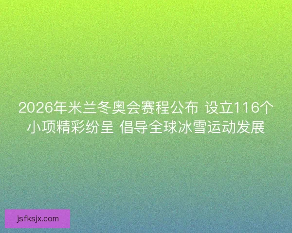 2026年米兰冬奥会赛程公布 设立116个小项精彩纷呈 倡导全球冰雪运动发展