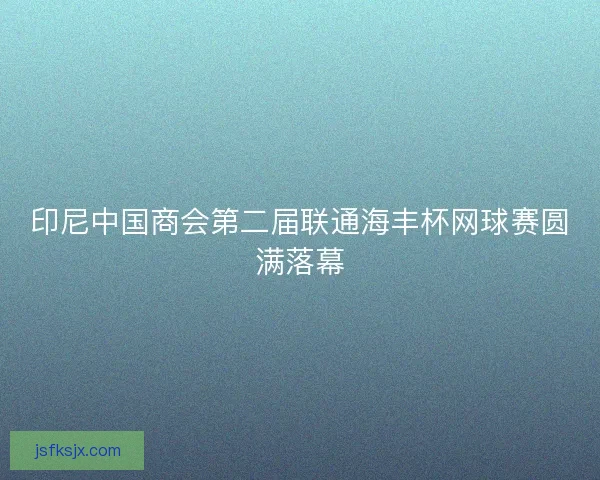 印尼中国商会第二届联通海丰杯网球赛圆满落幕