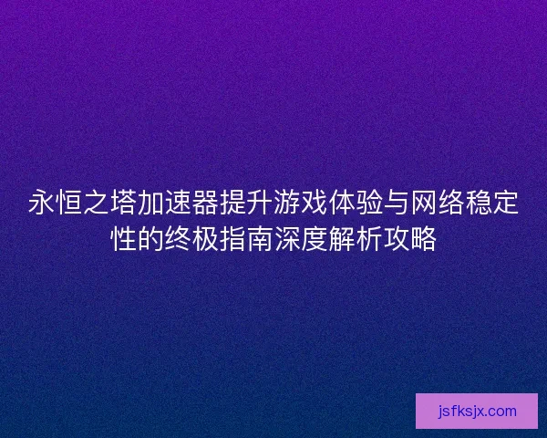 永恒之塔加速器提升游戏体验与网络稳定性的终极指南深度解析攻略