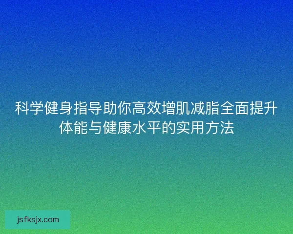 科学健身指导助你高效增肌减脂全面提升体能与健康水平的实用方法