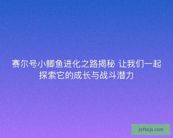 赛尔号小鲫鱼进化之路揭秘 让我们一起探索它的成长与战斗潜力 赛尔号小鲫鱼进化之路揭秘 让我们一起探索它的成长与战斗潜力