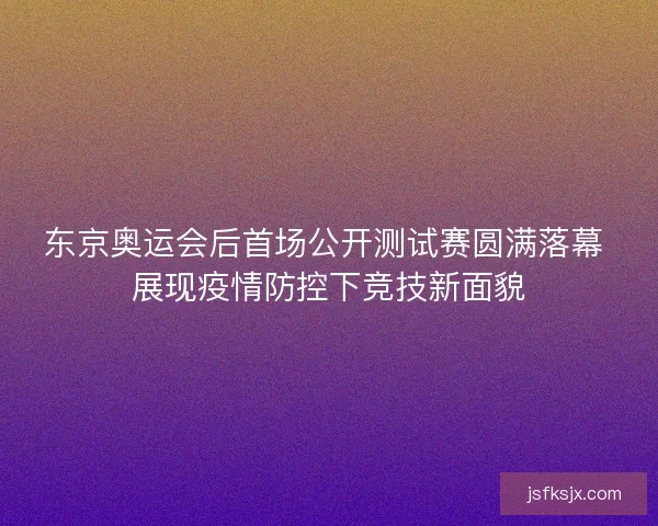 东京奥运会后首场公开测试赛圆满落幕 展现疫情防控下竞技新面貌 东京奥运会后首场公开测试赛圆满落幕 展现疫情防控下竞技新面貌