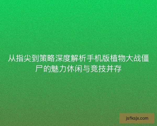 从指尖到策略深度解析手机版植物大战僵尸的魅力休闲与竞技并存 从指尖到策略深度解析手机版植物大战僵尸的魅力休闲与竞技并存