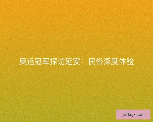 奥运冠军探访延安:民俗深度体验 奥运冠军探访延安:民俗深度体验