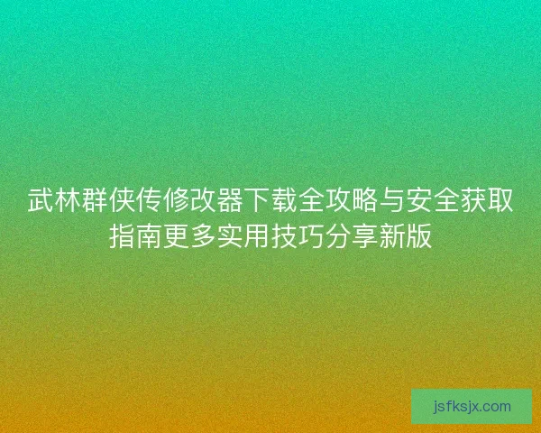 武林群侠传修改器下载全攻略与安全获取指南更多实用技巧分享新版