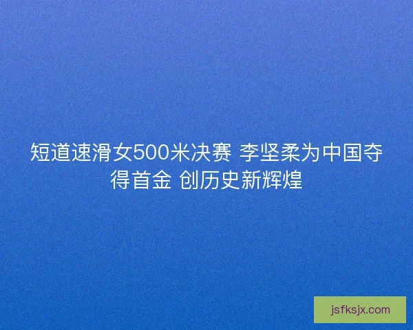 短道速滑女500米决赛 李坚柔为中国夺得首金 创历史新辉煌