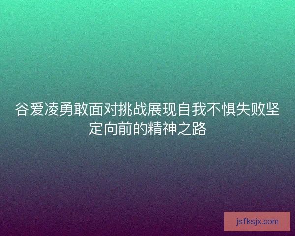 谷爱凌勇敢面对挑战展现自我不惧失败坚定向前的精神之路