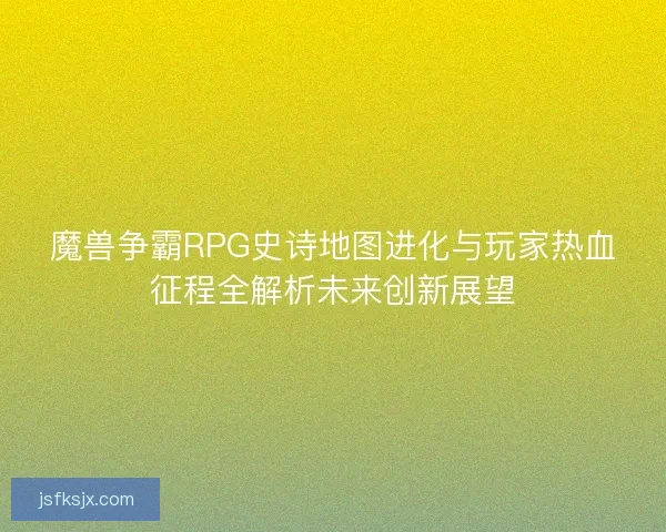 魔兽争霸RPG史诗地图进化与玩家热血征程全解析未来创新展望
