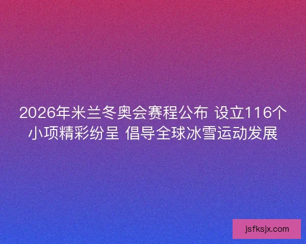 2026年米兰冬奥会赛程公布 设立116个小项精彩纷呈 倡导全球冰雪运动发展