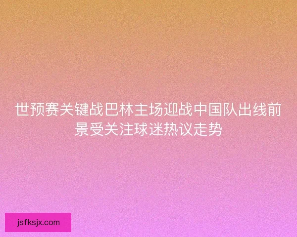 世预赛关键战巴林主场迎战中国队出线前景受关注球迷热议走势
