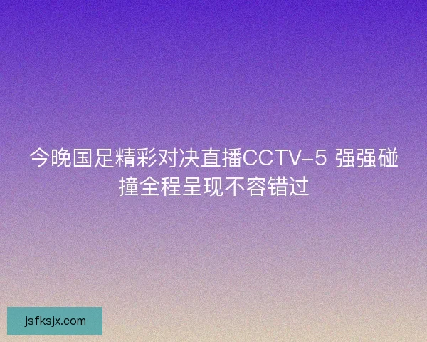 今晚国足精彩对决直播CCTV-5 强强碰撞全程呈现不容错过 今晚国足精彩对决直播CCTV-5 强强碰撞全程呈现不容错过