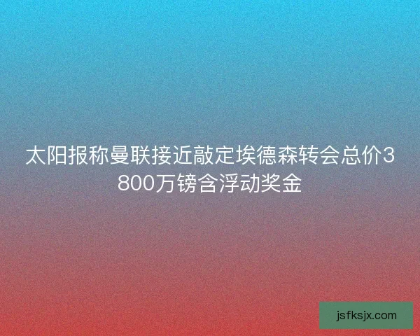 太阳报称曼联接近敲定埃德森转会总价3800万镑含浮动奖金 太阳报称曼联接近敲定埃德森转会总价3800万镑含浮动奖金
