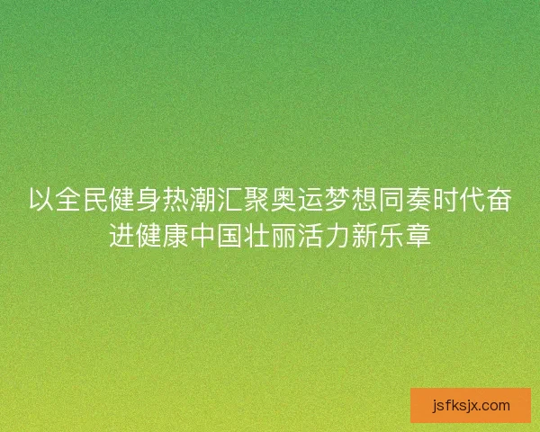 以全民健身热潮汇聚奥运梦想同奏时代奋进健康中国壮丽活力新乐章