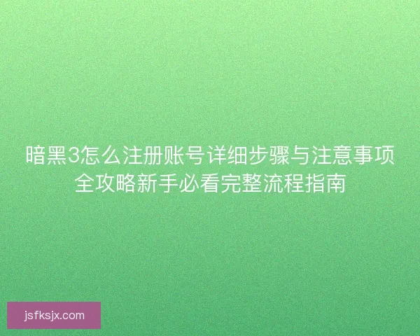 暗黑3怎么注册账号详细步骤与注意事项全攻略新手必看完整流程指南