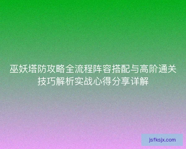 巫妖塔防攻略全流程阵容搭配与高阶通关技巧解析实战心得分享详解 巫妖塔防攻略全流程阵容搭配与高阶通关技巧解析实战心得分享详解